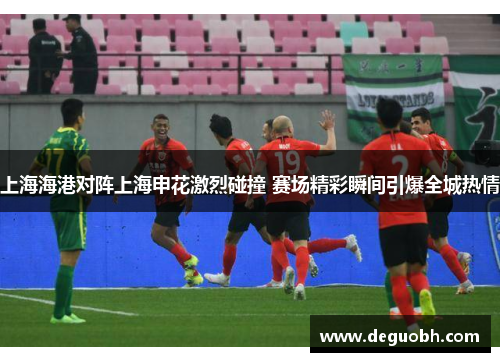 上海海港对阵上海申花激烈碰撞 赛场精彩瞬间引爆全城热情