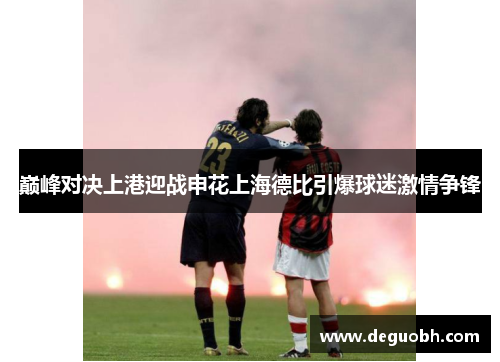 巅峰对决上港迎战申花上海德比引爆球迷激情争锋