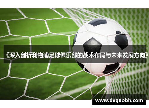 《深入剖析利物浦足球俱乐部的战术布局与未来发展方向》