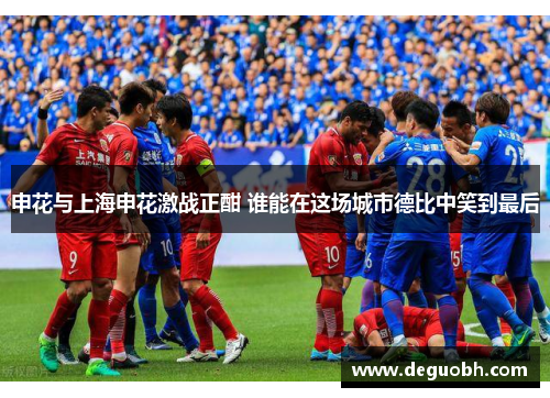 申花与上海申花激战正酣 谁能在这场城市德比中笑到最后
