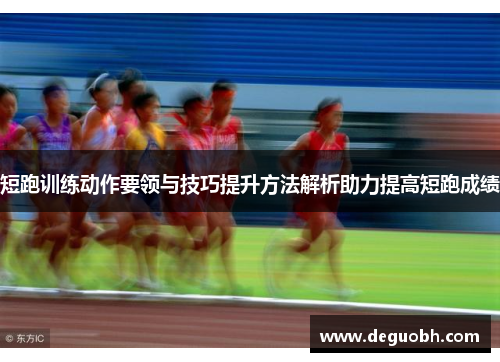 短跑训练动作要领与技巧提升方法解析助力提高短跑成绩