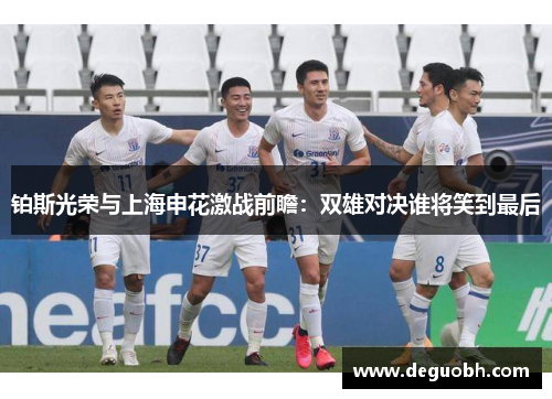 铂斯光荣与上海申花激战前瞻：双雄对决谁将笑到最后