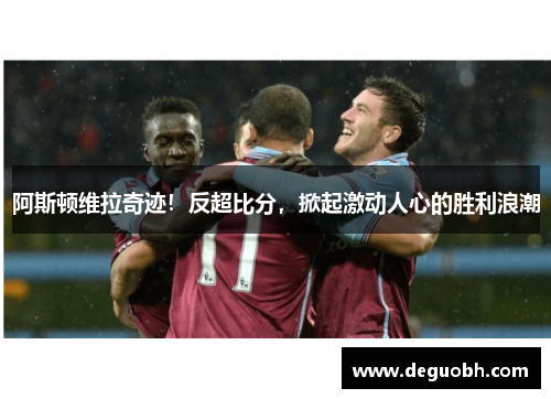 阿斯顿维拉奇迹！反超比分，掀起激动人心的胜利浪潮