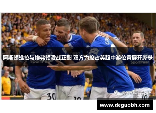 阿斯顿维拉与埃弗顿激战正酣 双方为抢占英超中游位置展开厮杀
